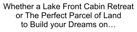 Whether a Lake Front Cabin Retreat or The Perfect Parcel of Land  to Build your Dreams on…